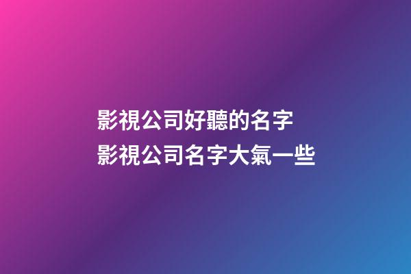 影視公司好聽的名字 影視公司名字大氣一些-第1張-公司起名-玄機派